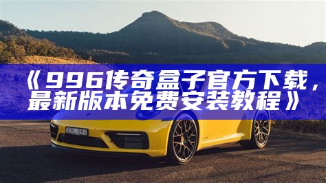 《996传奇盒子官方下载，最新版本免费安装教程》