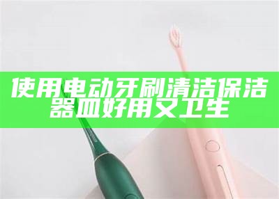 使用电动牙刷清洁保洁器皿 好用又卫生