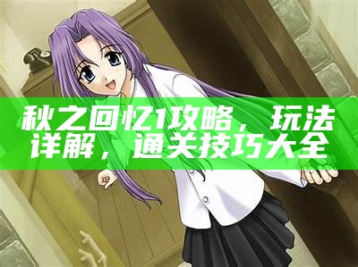 秋之回忆1攻略，玩法详解，通关技巧大全