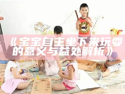 《宝宝自主坐下来玩耍的意义与益处解析》