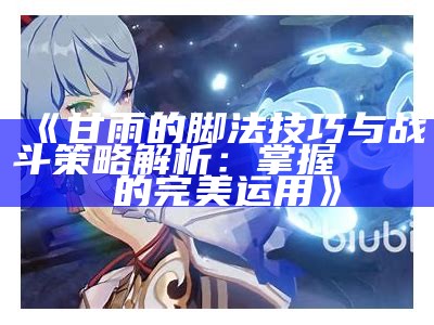 《甘雨的脚法技巧与战斗策略解析：掌握げんこつやま的完美运用》