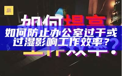 如何防止办公室过干或过湿影响工作效率？