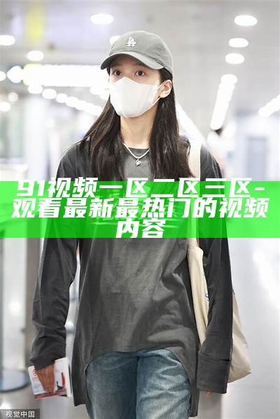 91视频一区二区三区-观看最新最热门的视频内容