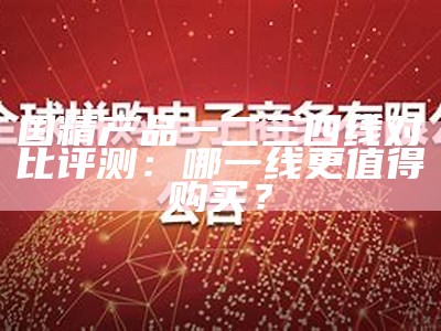 国精产品一二三四线对比评测：哪一线更值得购买？