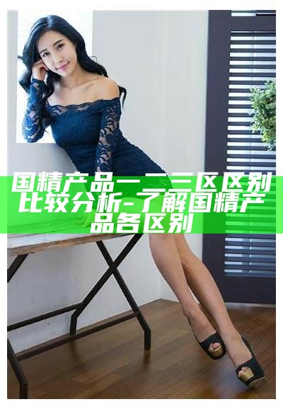 国精产品一二三区区别比较检视 - 了解国精产品各区别