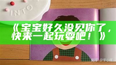 《宝宝好久没见你了，快来一起玩耍吧！》