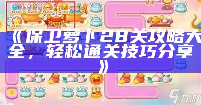 《保卫萝卜28关攻略大全，轻松通关技巧分享》