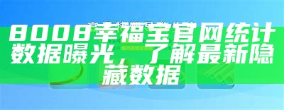 8008幸福宝官网统计信息曝光，了解最新隐藏信息