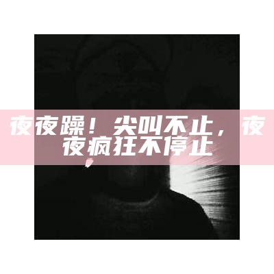 夜夜躁！尖叫不止，夜夜疯狂不停止