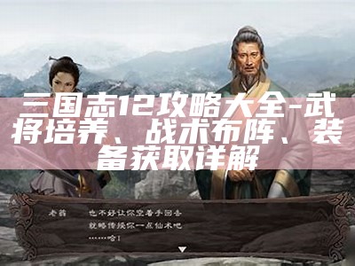 三国志12攻略大全-武将培养、战术布阵、装备获取详解