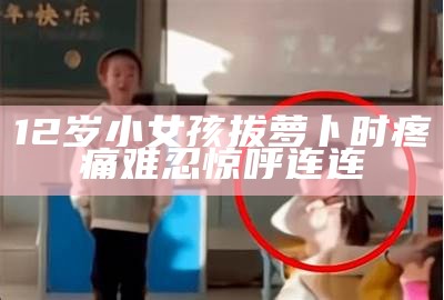 12岁小女孩拔萝卜时疼痛难忍惊呼连连