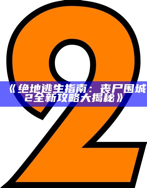 《绝地逃生指南：丧尸围城2全新攻略大揭秘》