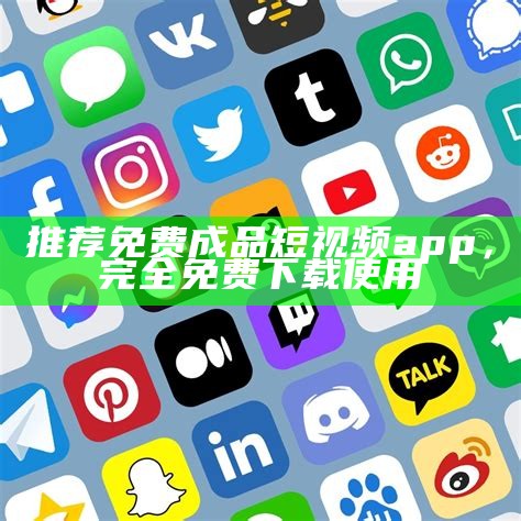 推荐免费成品短视频app，完全免费下载使用