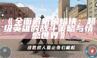 《广泛解析蝙蝠侠：超级英雄的战斗策略与情感世界》