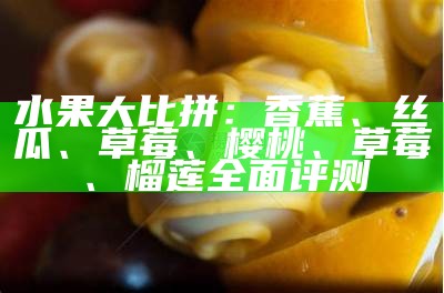 水果大比拼：香蕉、丝瓜、草莓、樱桃、草莓、榴莲完整评测