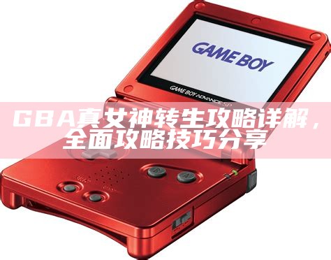 GBA真女神转生攻略详解，广泛攻略技巧分享