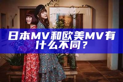 日本MV和欧美MV有什么不同？