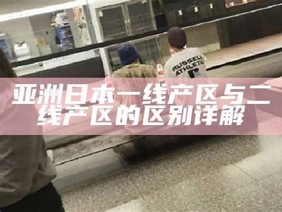 亚洲日本一线产区与二线产区的区别详解