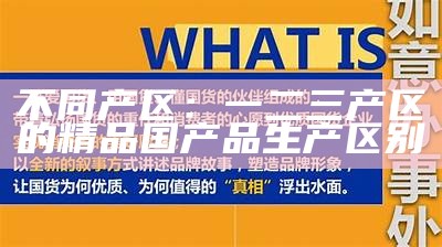 不同产区：一二三产区的精品国产品生产区别