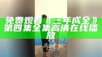 免费观看《三年成全》第四集全集高清在线播放