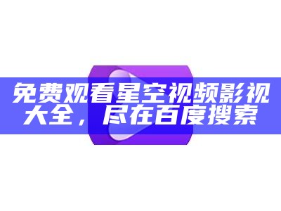 免费观看星空视频影视大全，尽在百度搜索