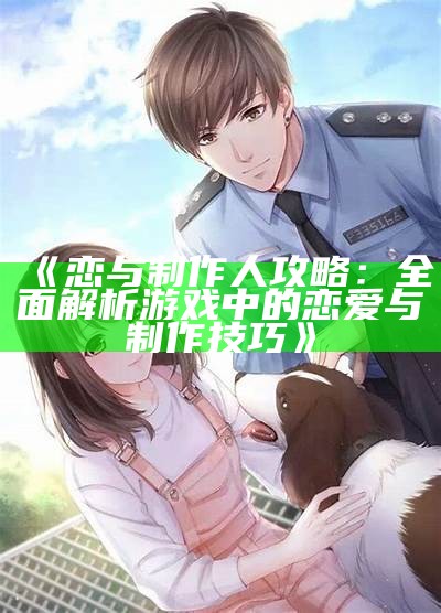 《恋与制作人攻略：彻底解析游戏中的恋爱与制作技巧》