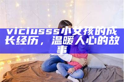 viciusss小女孩的成长经历，温暖人心的故事