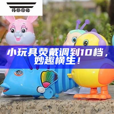 小玩具荧戴调到10档，妙趣横生！