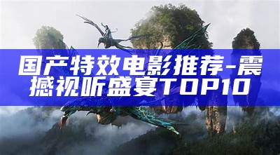 国产特效电影推荐-震撼视听盛宴TOP10
