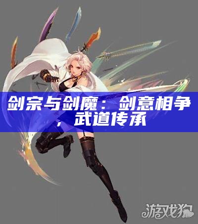 剑宗与剑魔：剑意相争，武道传承