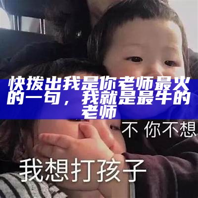 快拨出我是你老师最火的一句，我就是最牛的老师