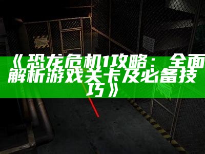《恐龙危机1攻略：完整解析游戏关卡及必备技巧》