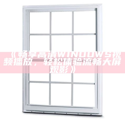 《畅享高清WINDOWS视频播放，轻松体验流畅大屏观影》