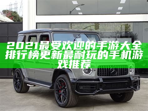 2021最受欢迎的手游大全 排行榜更新 最耐玩的手机游戏推荐