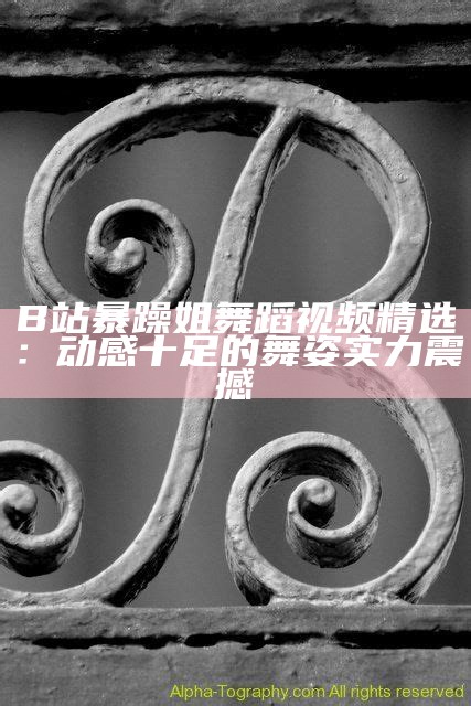 B站暴躁姐舞蹈视频精选：动感十足的舞姿实力震撼