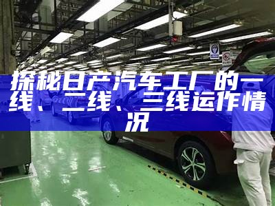 探秘日产汽车工厂的一线、二线、三线运作情况
