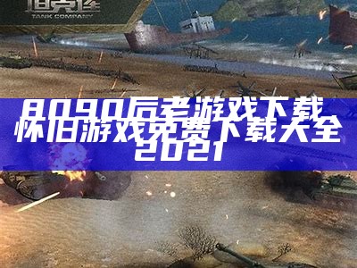 8090后老游戏下载，怀旧游戏免费下载大全2021