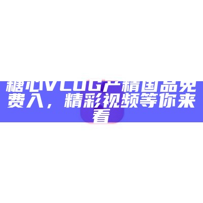 糖心VLOG产精国品免费入，精彩视频等你来看