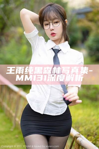 王雨纯黑森林写真集-MM131深度解析