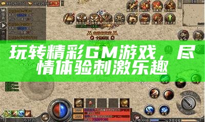 玩转精彩GM游戏，尽情体验刺激乐趣