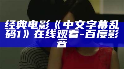 经典电影《中文字幕乱码1》在线观看-百度影音