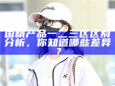 国精产品一二三区区别检视，你知道哪些差异？