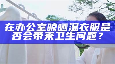 在办公室晾晒湿衣服是否会带来卫生障碍？