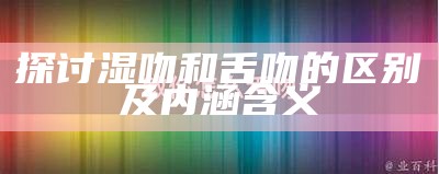 探讨湿吻和舌吻的区别及内涵含义