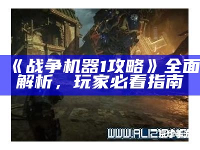 《战争机器1攻略》广泛解析，玩家必看指南