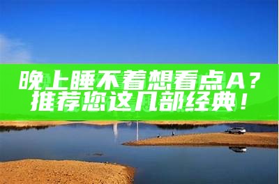 晚上睡不着想看点A？推荐您这几部经典！