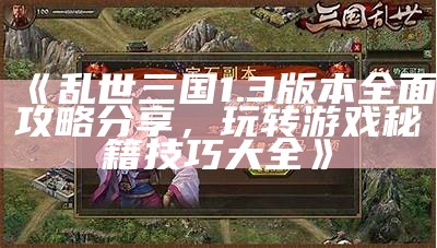 《乱世三国1.3版本彻底攻略分享，玩转游戏秘籍技巧大全》