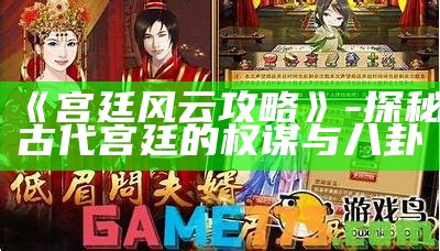 《宫廷风云攻略》- 探秘古代宫廷的权谋与八卦