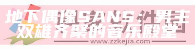 地下偶像SANS：男主双雄齐聚的音乐殿堂
