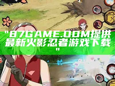 "87GAME.OOM提供最新火影忍者游戏下载"